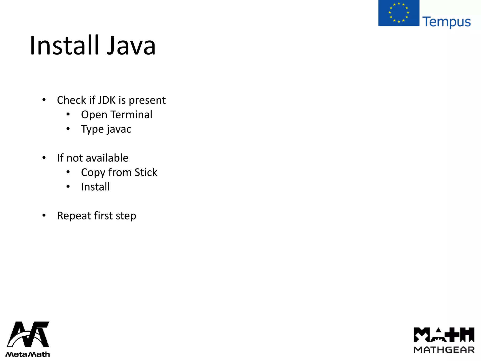 Install Java
• Check if JDK is present
• Open Terminal
• Type javac
• If not available
• Copy from Stick
• Install
• Repeat first step
 