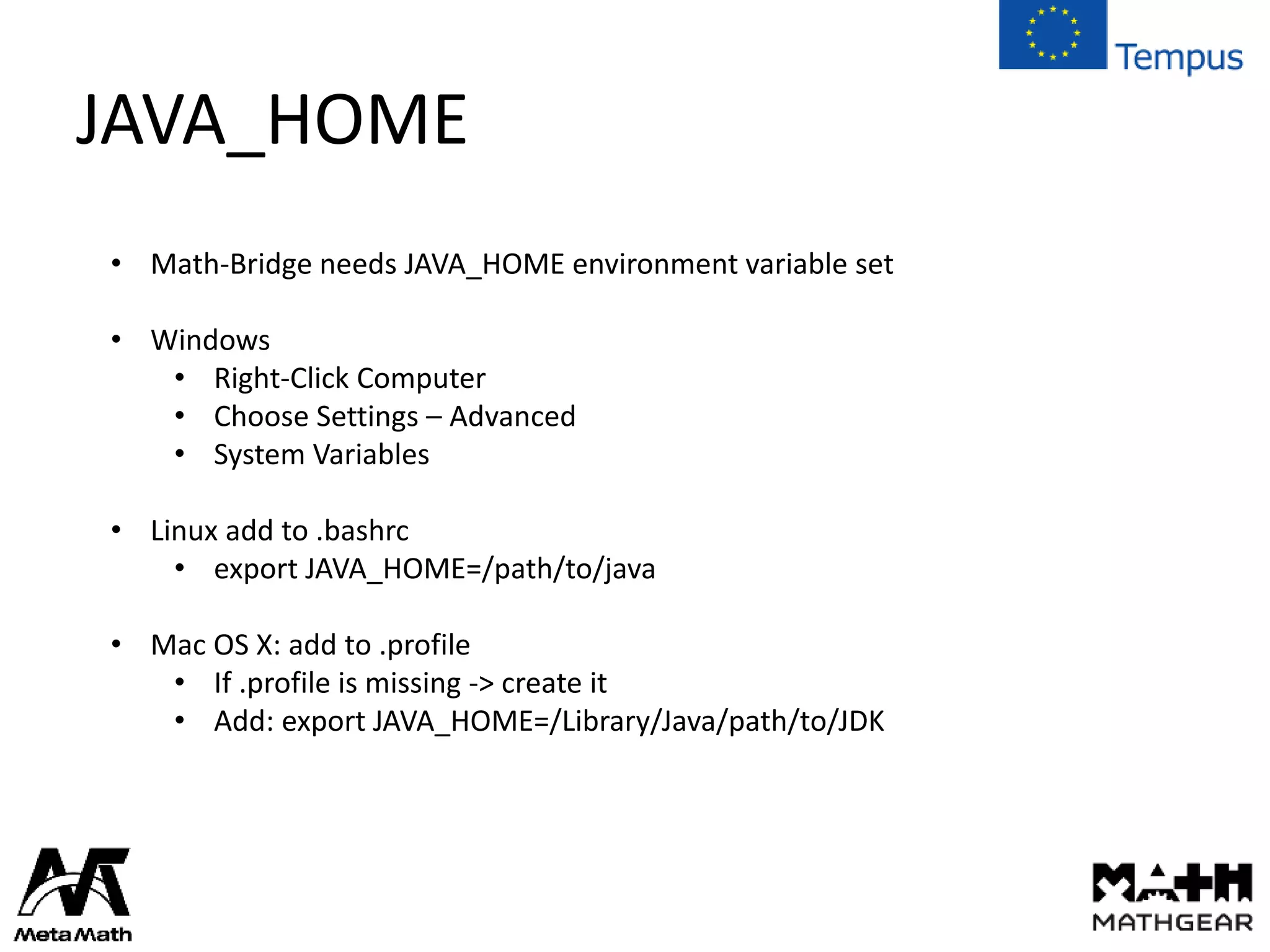 JAVA_HOME
• Math-Bridge needs JAVA_HOME environment variable set
• Windows
• Right-Click Computer
• Choose Settings – Advanced
• System Variables
• Linux add to .bashrc
• export JAVA_HOME=/path/to/java
• Mac OS X: add to .profile
• If .profile is missing -> create it
• Add: export JAVA_HOME=/Library/Java/path/to/JDK
 