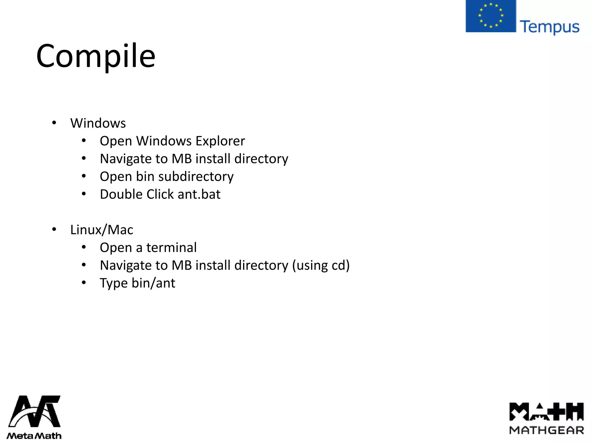Compile
• Windows
• Open Windows Explorer
• Navigate to MB install directory
• Open bin subdirectory
• Double Click ant.bat
• Linux/Mac
• Open a terminal
• Navigate to MB install directory (using cd)
• Type bin/ant
 