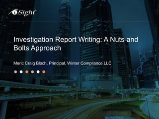 Investigation Report Writing: A Nuts and
Bolts Approach
Meric Craig Bloch, Principal, Winter Compliance LLC
 