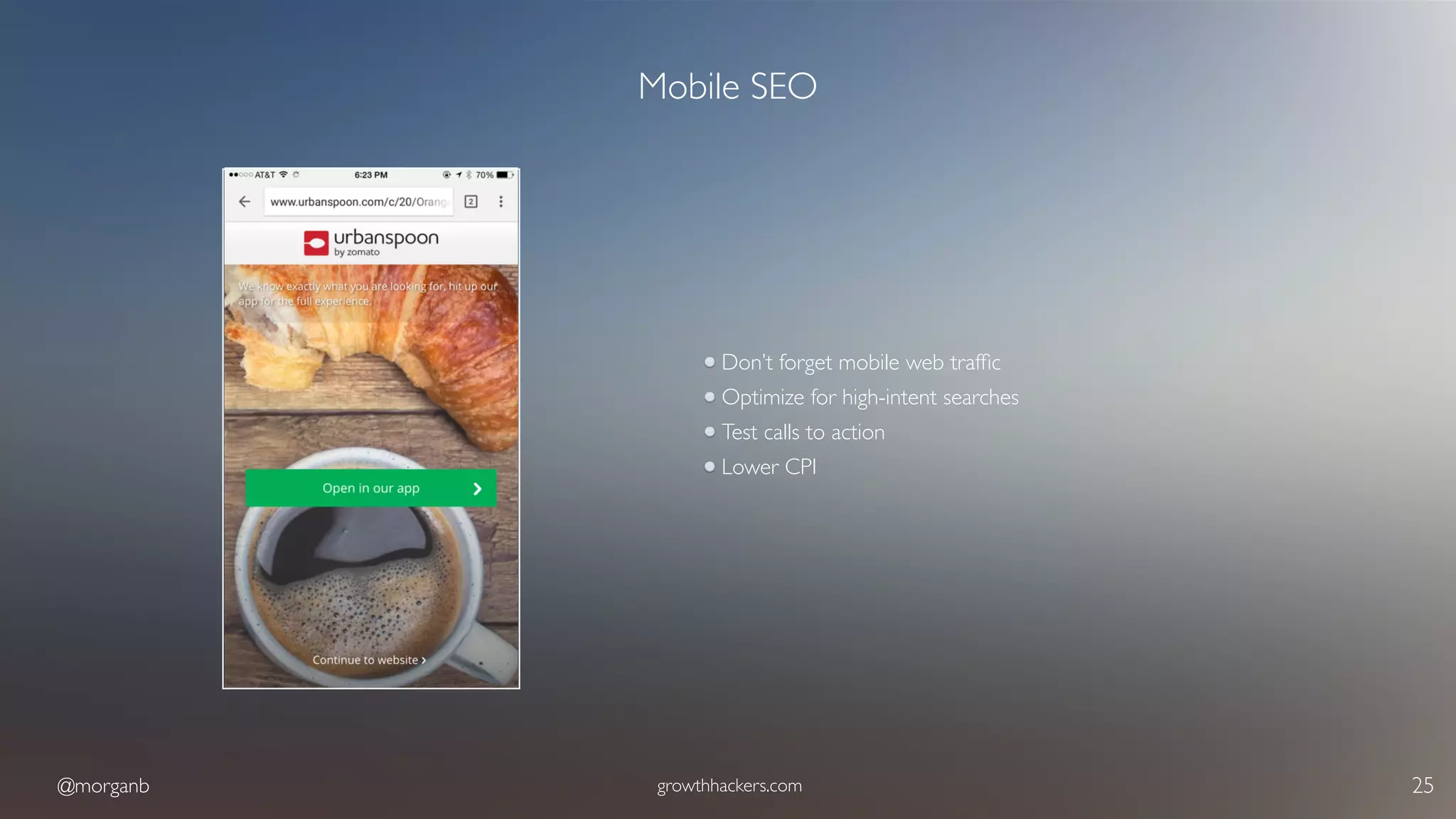 @morganb growthhackers.com 25
Mobile SEO
Don’t forget mobile web trafﬁc
Optimize for high-intent searches
Test calls to action
Lower CPI
 