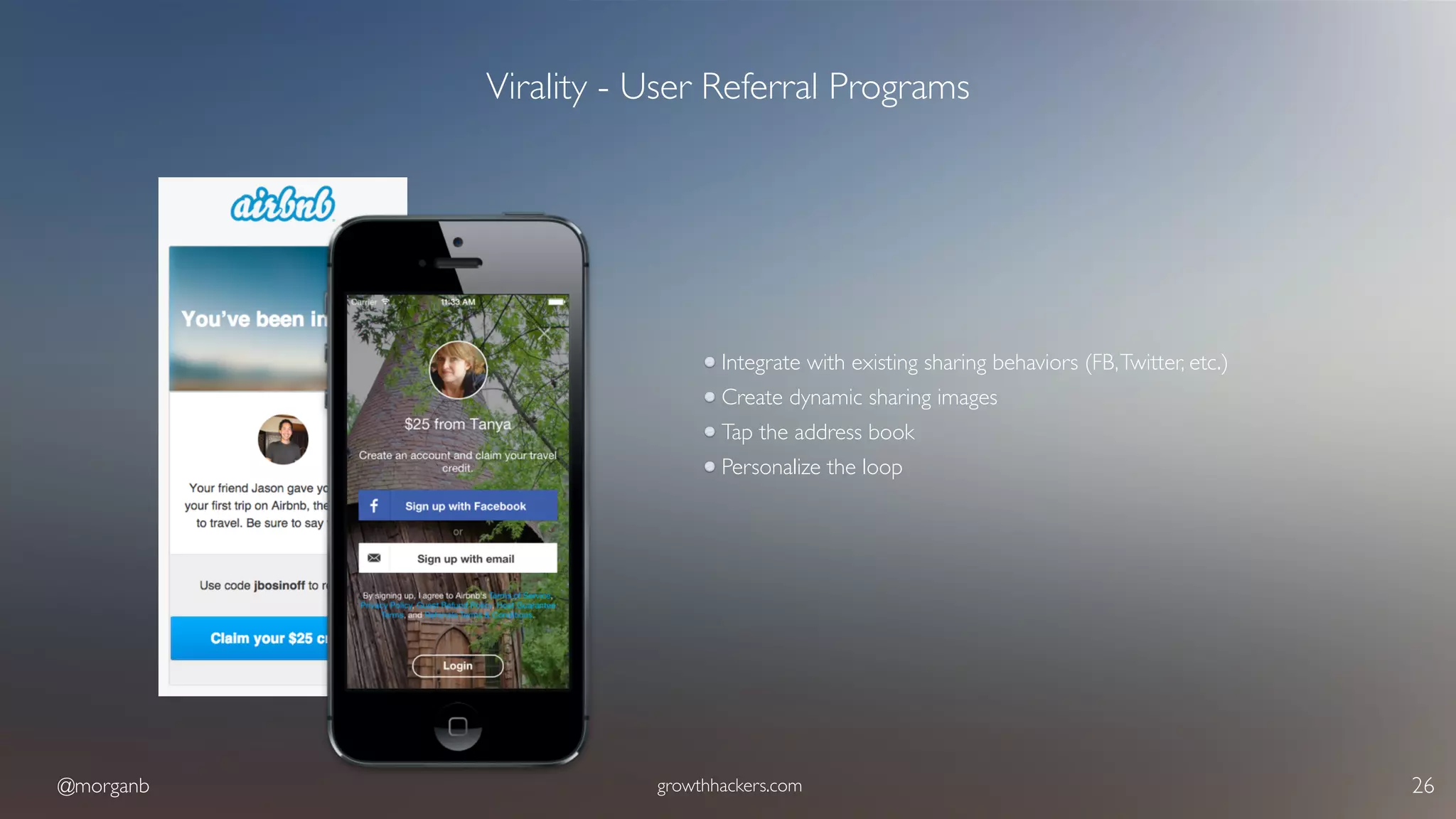 @morganb growthhackers.com 26
Virality - User Referral Programs
Integrate with existing sharing behaviors (FB,Twitter, etc.)
Create dynamic sharing images
Tap the address book
Personalize the loop
 