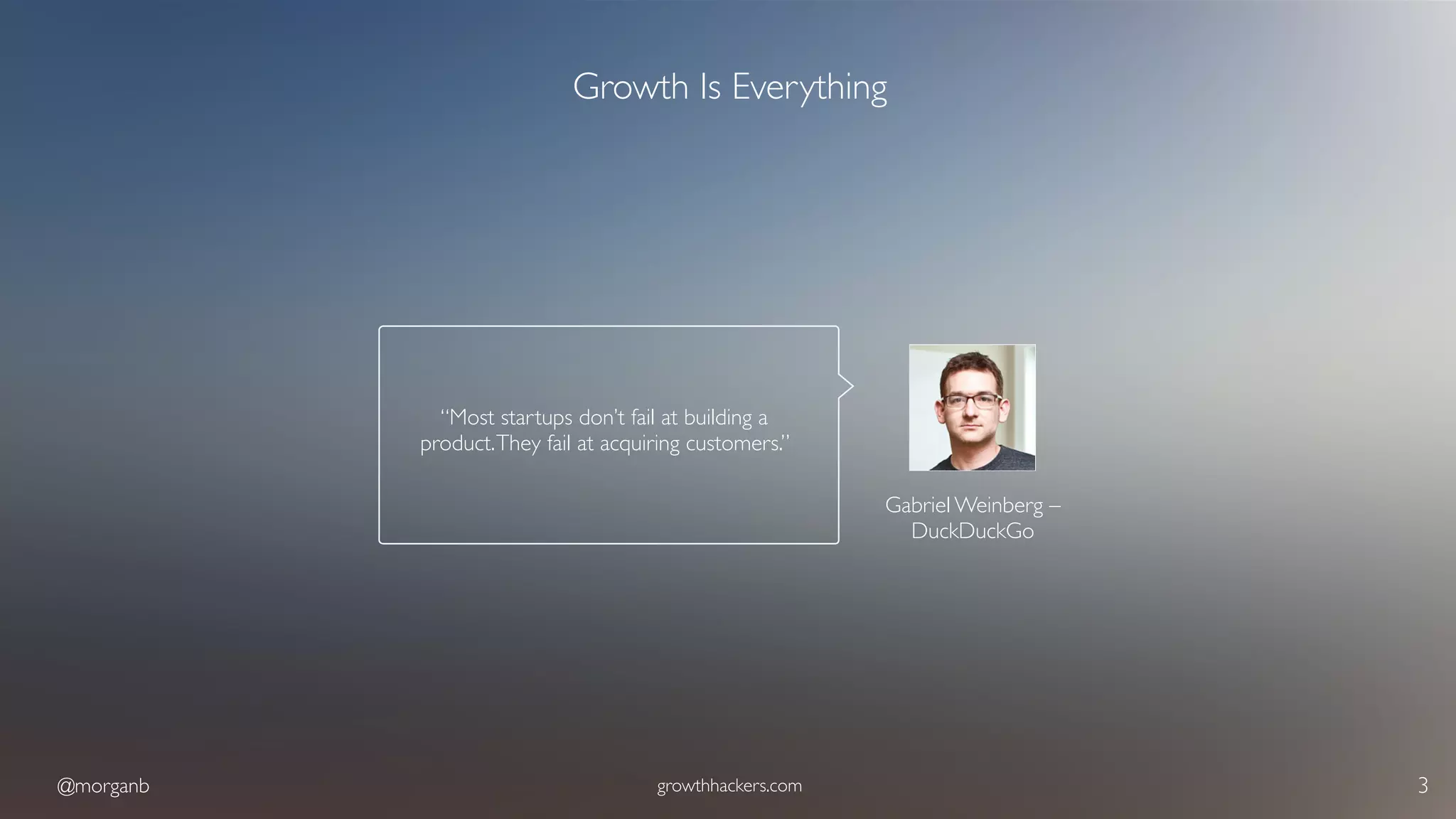 @morganb growthhackers.com 3
Growth Is Everything
Gabriel Weinberg – 
DuckDuckGo
“Most startups don’t fail at building a
product.They fail at acquiring customers.”
 