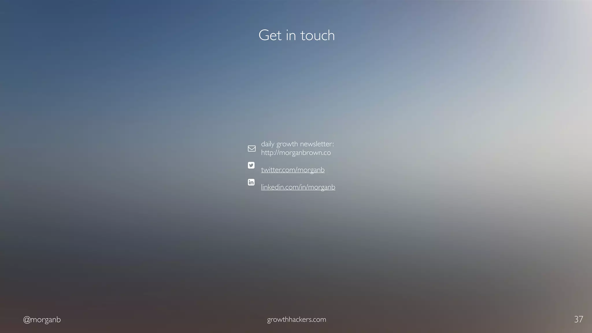 @morganb growthhackers.com 37
Get in touch
daily growth newsletter:
http://morganbrown.co
twitter.com/morganb
linkedin.com/in/morganb
"
#
$
 