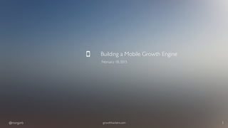 @morganb growthhackers.com 1
Building a Mobile Growth Engine
February 18, 2015
 