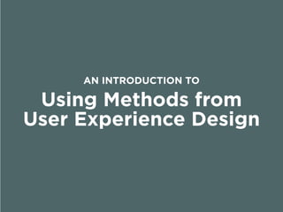 Using Methods from
User Experience Design
AN INTRODUCTION TO
 