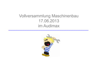 Vollversammlung Maschinenbau
17.06.2013
im Audimax
 