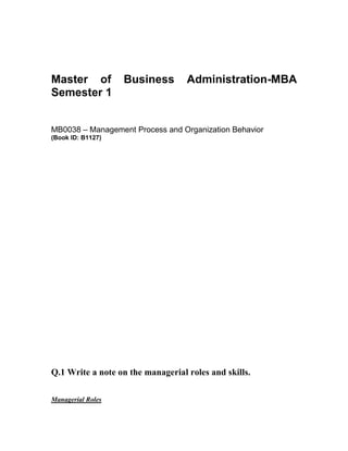 Master of Business Administration-MBA
Semester 1
MB0038 – Management Process and Organization Behavior
(Book ID: B1127)
Q.1 Write a note on the managerial roles and skills.
Managerial Roles
 