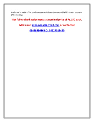 intellectual or social, of the employees over and above the wages paid which is not a necessity
of the industry.”
Get fully solved assignments at nominal price of Rs.150 each.
Mail us at: dropmailus@gmail.com or contact at
09459536363 Or 08627023490
 