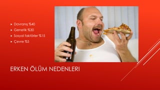 ERKEN ÖLÜM NEDENLERI
 Davranış %40
 Genetik %30
 Sosyal faktörler %15
 Çevre %5
 