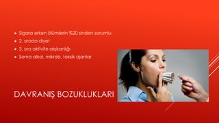 DAVRANIŞ BOZUKLUKLARI
 Sigara erken ölümlerin %20 sinden sorumlu
 2. sırada diyet
 3. sıra aktivite alışkanlığı
 Sonra alkol, mikrob, toksik ajanlar
 
