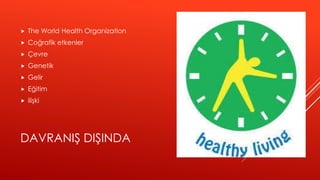DAVRANIŞ DIŞINDA
 The World Health Organization
 Coğrafik etkenler
 Çevre
 Genetik
 Gelir
 Eğitim
 ilişki
 