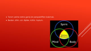  Tanım yerine daha geniş bir perspektiften bakmak.
 Beden, zihin, ruh, ilişkiler, kültür, toplum.
 