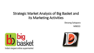 Strategic Market Analysis of Big Basket and
its Marketing Activities
Devang Satapara
MB033
 