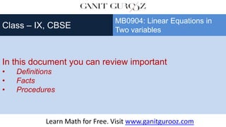 In this document you can review important
• Definitions
• Facts
• Procedures
Class – IX, CBSE
MB0904: Linear Equations in
Two variables
Learn Math for Free. Visit www.ganitgurooz.com
 