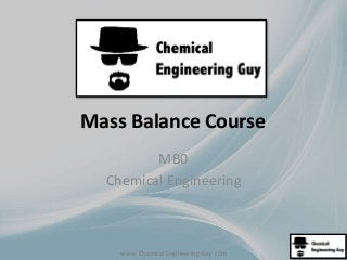 Mass Balance Course 
MB0 
Chemical Engineering 
www. Chemical Engineering Guy .com 
 