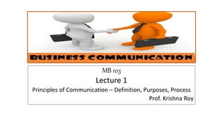 MB 103
Lecture 1
Principles of Communication – Definition, Purposes, Process
Prof. Krishna Roy
 