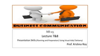 MB 103
Lecture 7&8
Presentation Skills (Planning and Preparation/ Using Visual Aids/ Delivery)
Prof. Krishna Roy
 