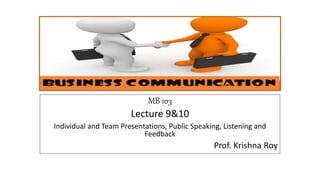 MB 103
Lecture 9&10
Individual and Team Presentations, Public Speaking, Listening and
Feedback
Prof. Krishna Roy
 