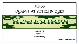 MB106
QUANTITATIVE TECHNIQUES
MODULE I
LECTURE 17
Game Theory
PROF. KRISHNA ROY
 