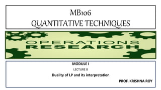 MB106
QUANTITATIVE TECHNIQUES
MODULE I
LECTURE 8
Duality of LP and its interpretation
PROF. KRISHNA ROY
 