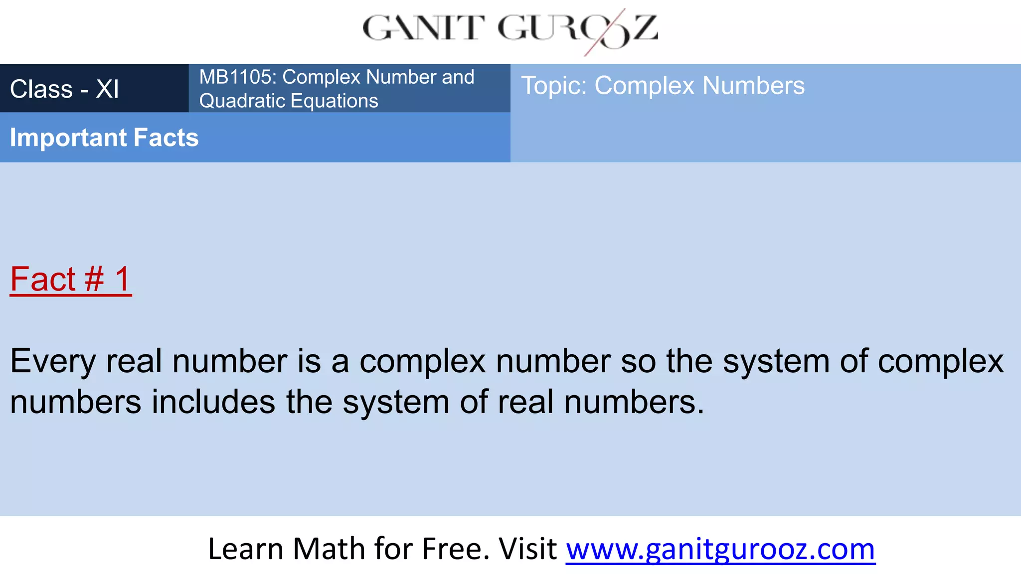 Fact # 1
Every real number is a complex number so the system of complex
numbers includes the system of real numbers.
Class - XI
MB1105: Complex Number and
Quadratic Equations
Important Facts
Topic: Complex Numbers
Learn Math for Free. Visit www.ganitgurooz.com
 