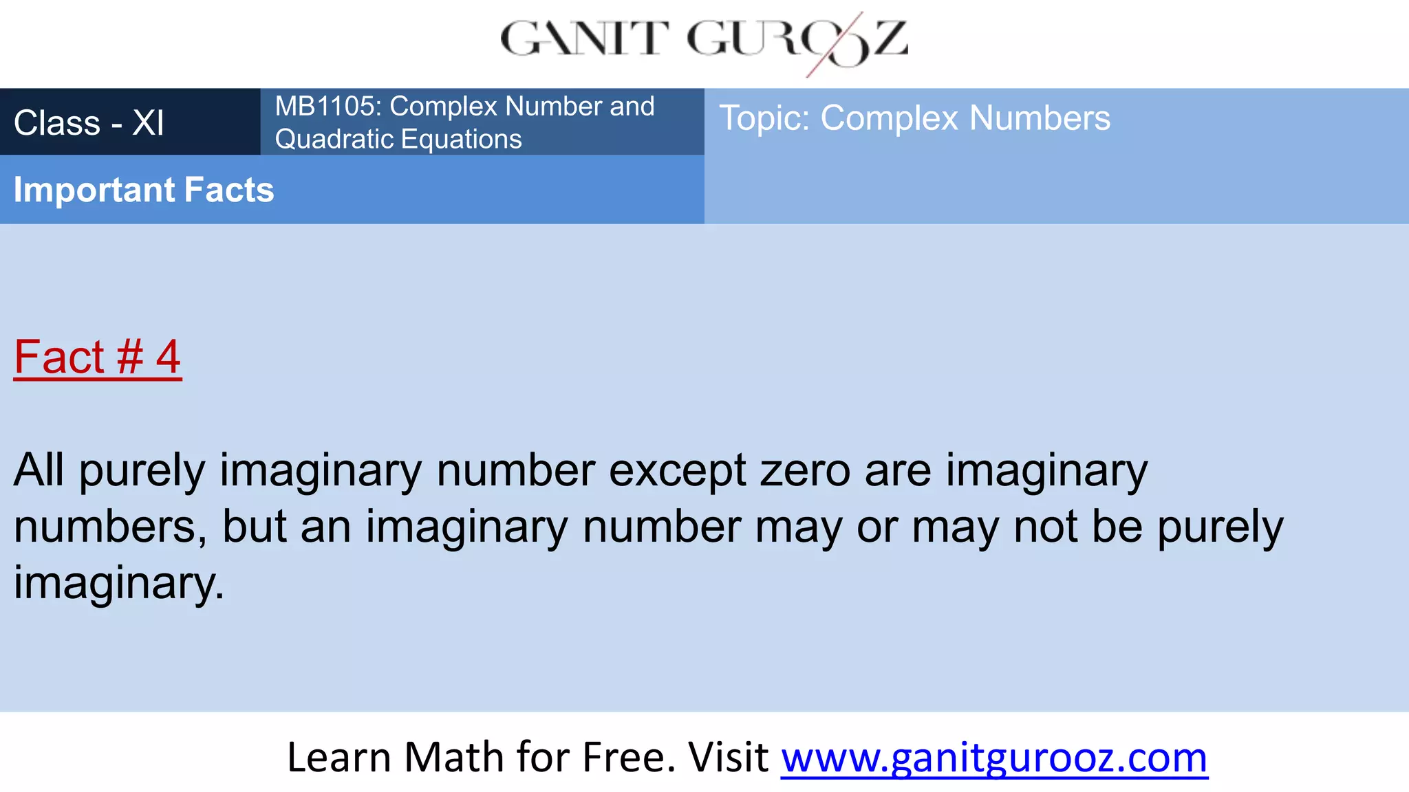 Fact # 4
All purely imaginary number except zero are imaginary
numbers, but an imaginary number may or may not be purely
imaginary.
Class - XI
MB1105: Complex Number and
Quadratic Equations
Important Facts
Topic: Complex Numbers
Learn Math for Free. Visit www.ganitgurooz.com
 