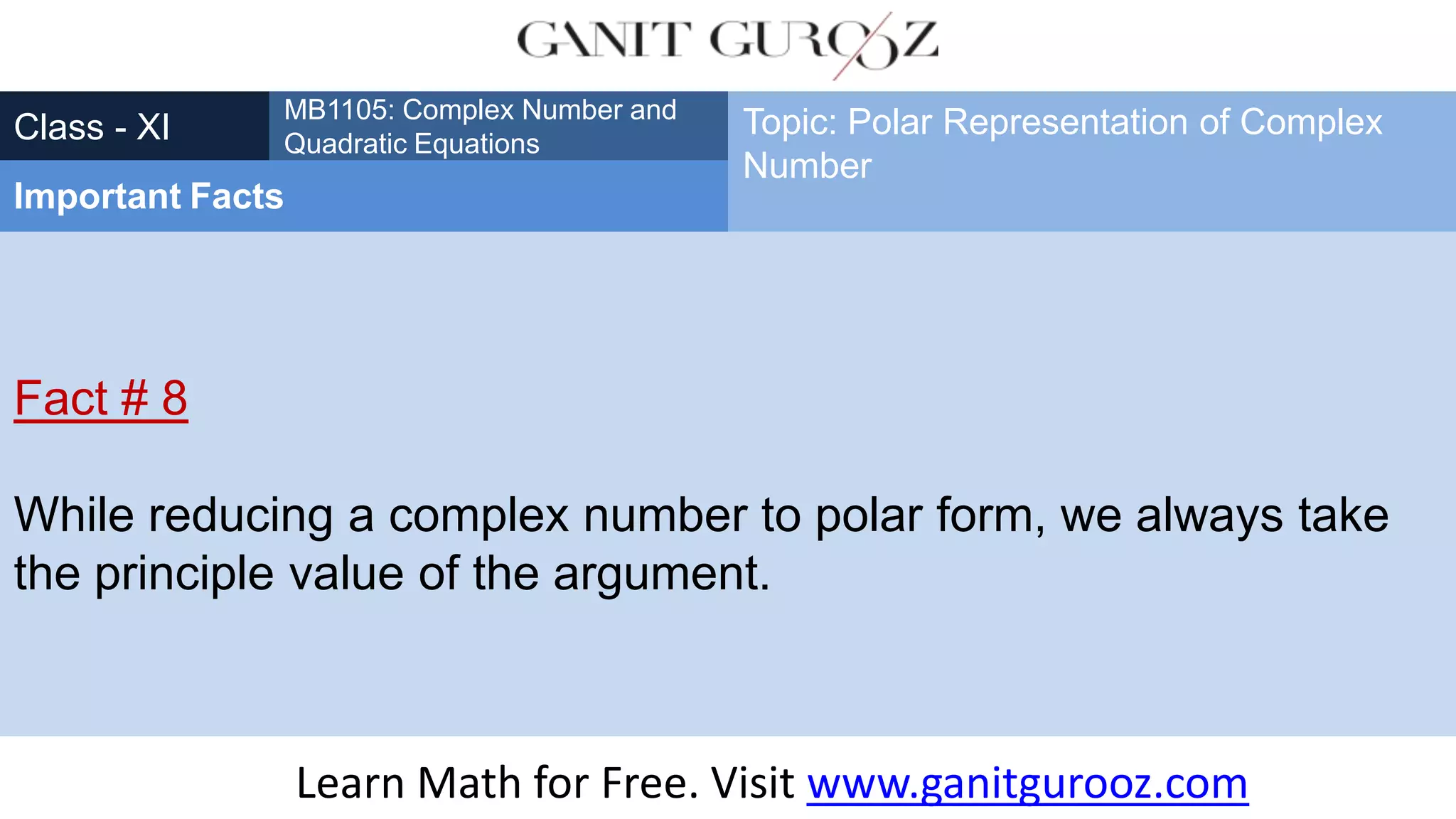 Fact # 8
While reducing a complex number to polar form, we always take
the principle value of the argument.
Class - XI
MB1105: Complex Number and
Quadratic Equations
Important Facts
Topic: Polar Representation of Complex
Number
Learn Math for Free. Visit www.ganitgurooz.com
 