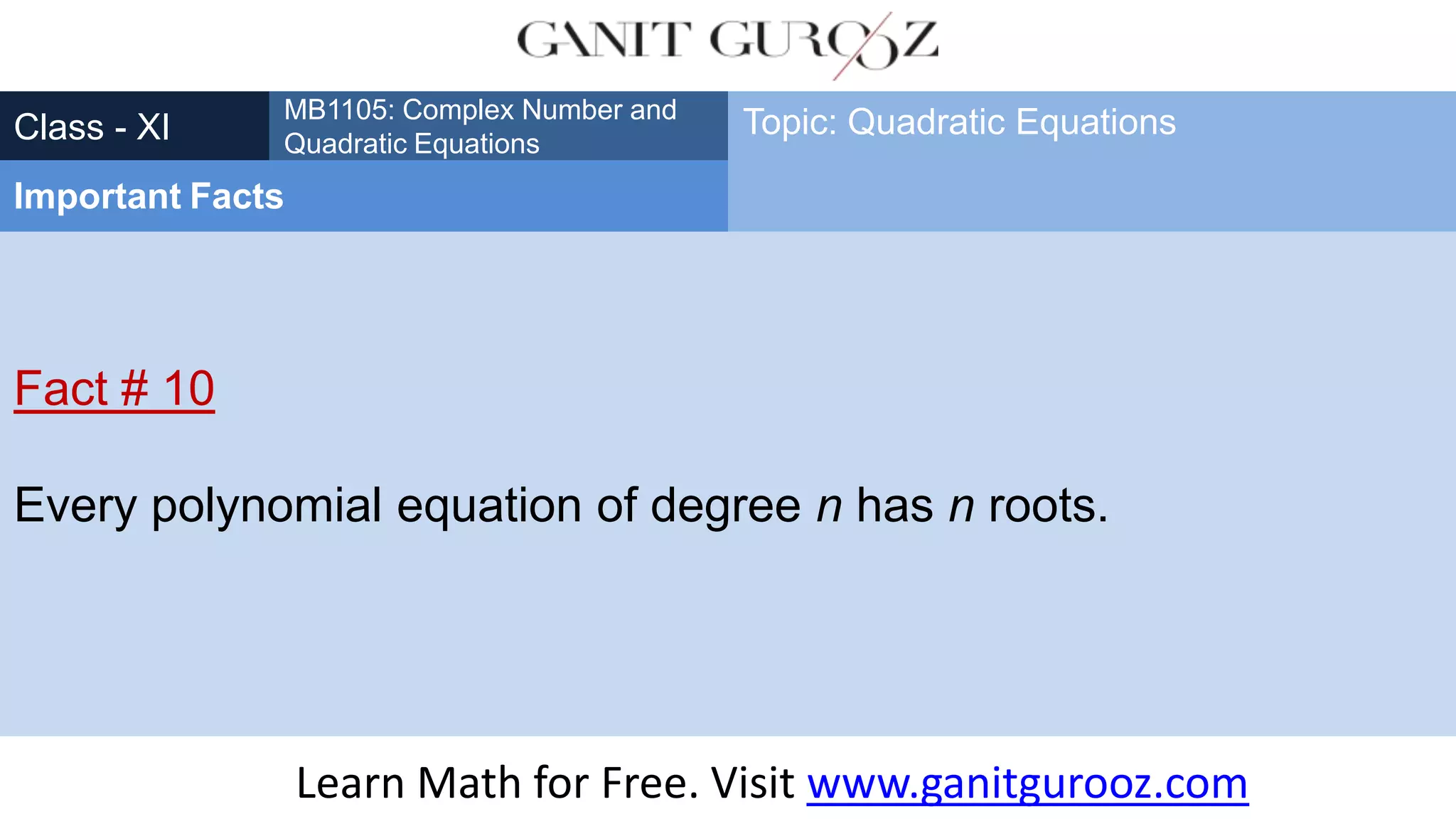 Fact # 10
Every polynomial equation of degree n has n roots.
Class - XI
MB1105: Complex Number and
Quadratic Equations
Important Facts
Topic: Quadratic Equations
Learn Math for Free. Visit www.ganitgurooz.com
 