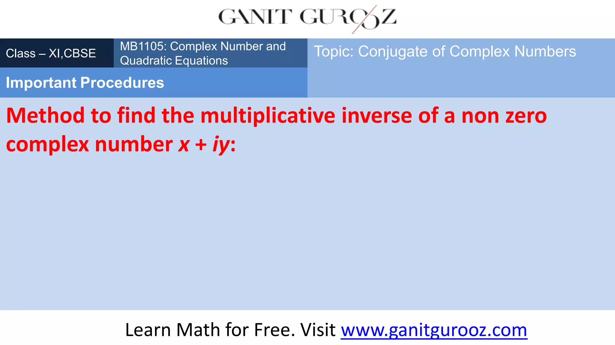 Method to find the multiplicative inverse of a non zero
complex number x + iy:
Class – XI,CBSE
Important Procedures
Topic: Conjugate of Complex Numbers
Learn Math for Free. Visit www.ganitgurooz.com
MB1105: Complex Number and
Quadratic Equations
 