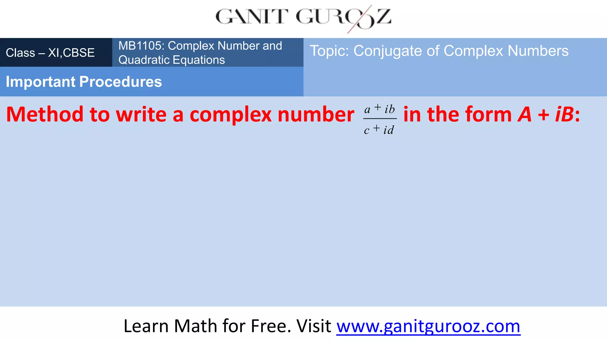 Method to write a complex number in the form A + iB:
Class – XI,CBSE
Important Procedures
Topic: Conjugate of Complex Numbers
Learn Math for Free. Visit www.ganitgurooz.com
MB1105: Complex Number and
Quadratic Equations
a ib
c id
 