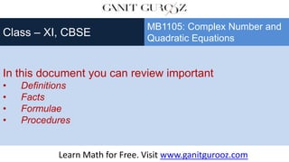 In this document you can review important
• Definitions
• Facts
• Formulae
• Procedures
Class – XI, CBSE
MB1105: Complex Number and
Quadratic Equations
Learn Math for Free. Visit www.ganitgurooz.com
 