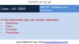In this document you can review important
• Definitions
• Facts
• Formulae
• Procedures
Class – XII, CBSE
MB1201: Relations And
Functions
Learn Math for Free. Visit www.ganitgurooz.com
 