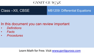 In this document you can review important
• Definitions
• Facts
• Procedures
Class –XII, CBSE MB1209: Differential Equations
Learn Math for Free. Visit www.ganitgurooz.com
 