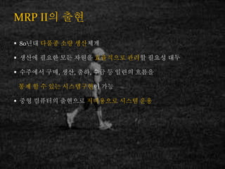 MRP II? ??
? 80?? ??? ?? ????
? ??? ??? ?? ??? ????? ??? ??? ??
? ???? ??, ??, ??, ?? ? ??? ???
?? ? ? ?? ?????? ??
? ?? ???? ???? ????? ??? ??
 
