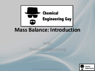 Mass Balance: Introduction 
MB1 
Chemical Engineering 
www. Chemical Engineering Guy .com 
 