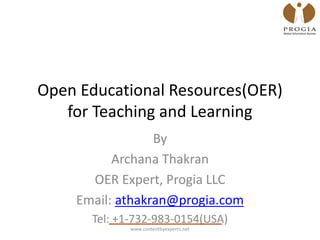 Open Educational Resources(OER)
for Teaching and Learning
By
Archana Thakran
OER Expert, Progia LLC
Email: athakran@progia.com
Tel: +1-732-983-0154(USA)
www.contentbyexperts.net
 
