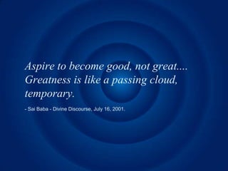 Aspire to become good, not great....
Greatness is like a passing cloud,
temporary.
- Sai Baba - Divine Discourse, July 16, 2001.
 
