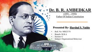 (1891 – 1950)
Father Of Indian Constitution
Presented By- Harshal S. Naidu
• Roll. No- MB22174
• Branch- M.B.A
• Section- C
• Subject- Organisational Behaviour
.
 