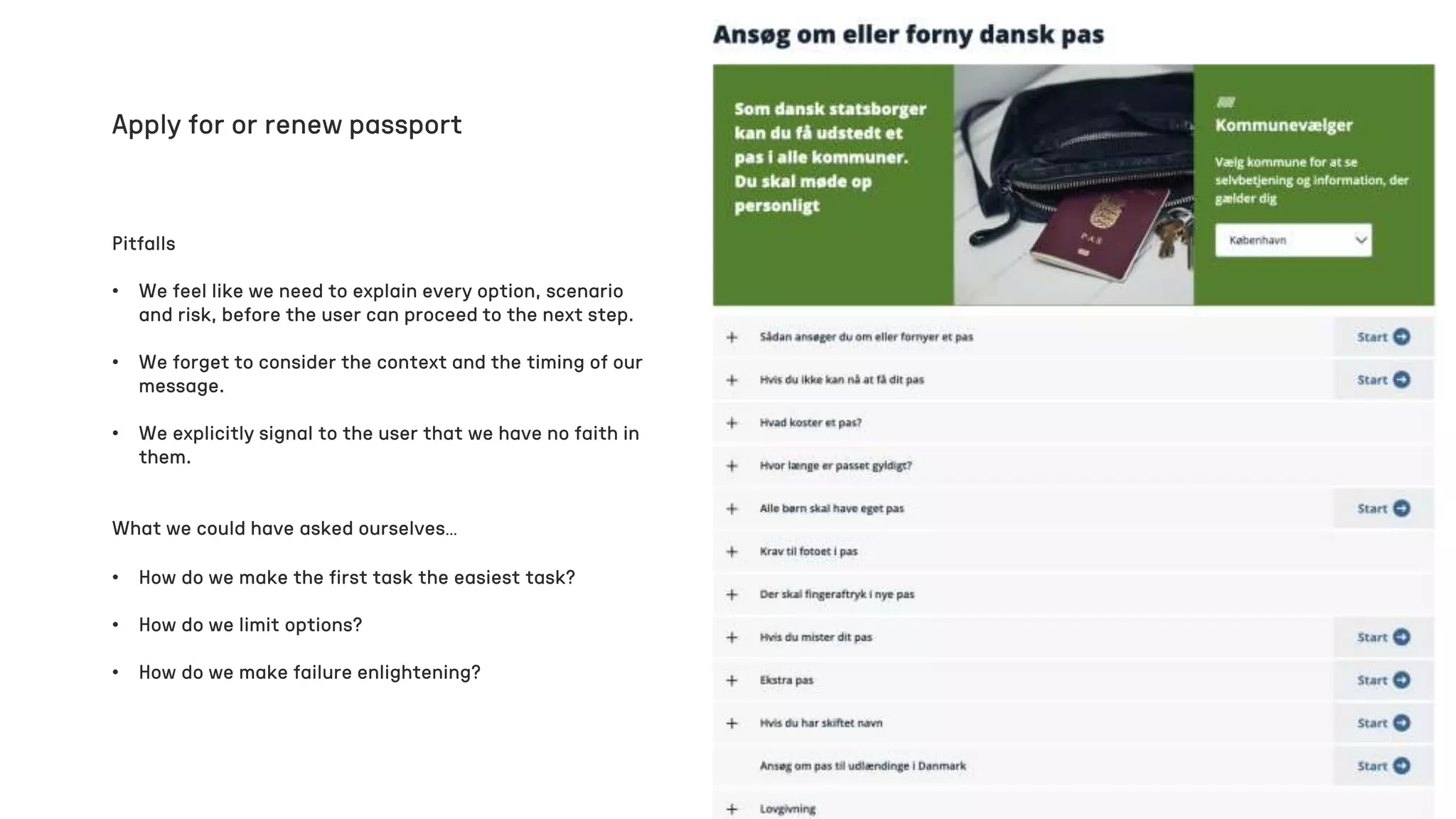 Pitfalls
• We feel like we need to explain every option, scenario
and risk, before the user can proceed to the next step.
• We forget to consider the context and the timing of our
message.
• We explicitly signal to the user that we have no faith in
them.
Apply for or renew passport
What we could have asked ourselves…
• How do we make the first task the easiest task?
• How do we limit options?
• How do we make failure enlightening?
 