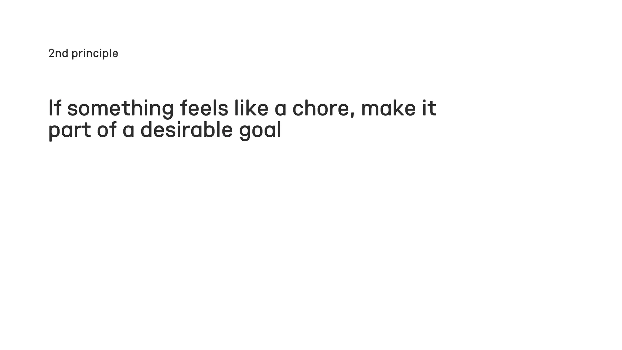 If something feels like a chore, make it
part of a desirable goal
2nd principle
 