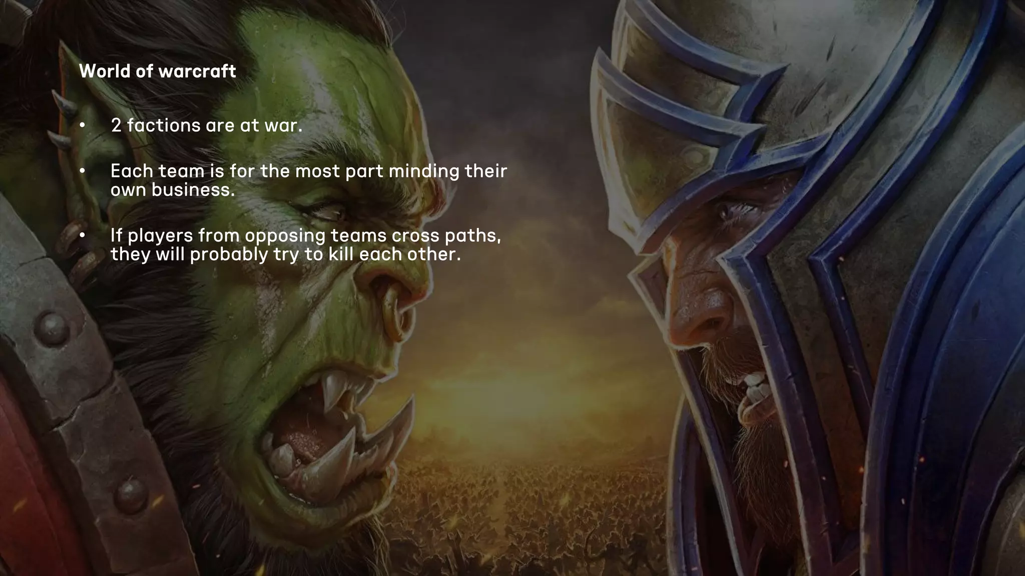 World of warcraft
• 2 factions are at war.
• Each team is for the most part minding their
own business.
• If players from opposing teams cross paths,
they will probably try to kill each other.
 