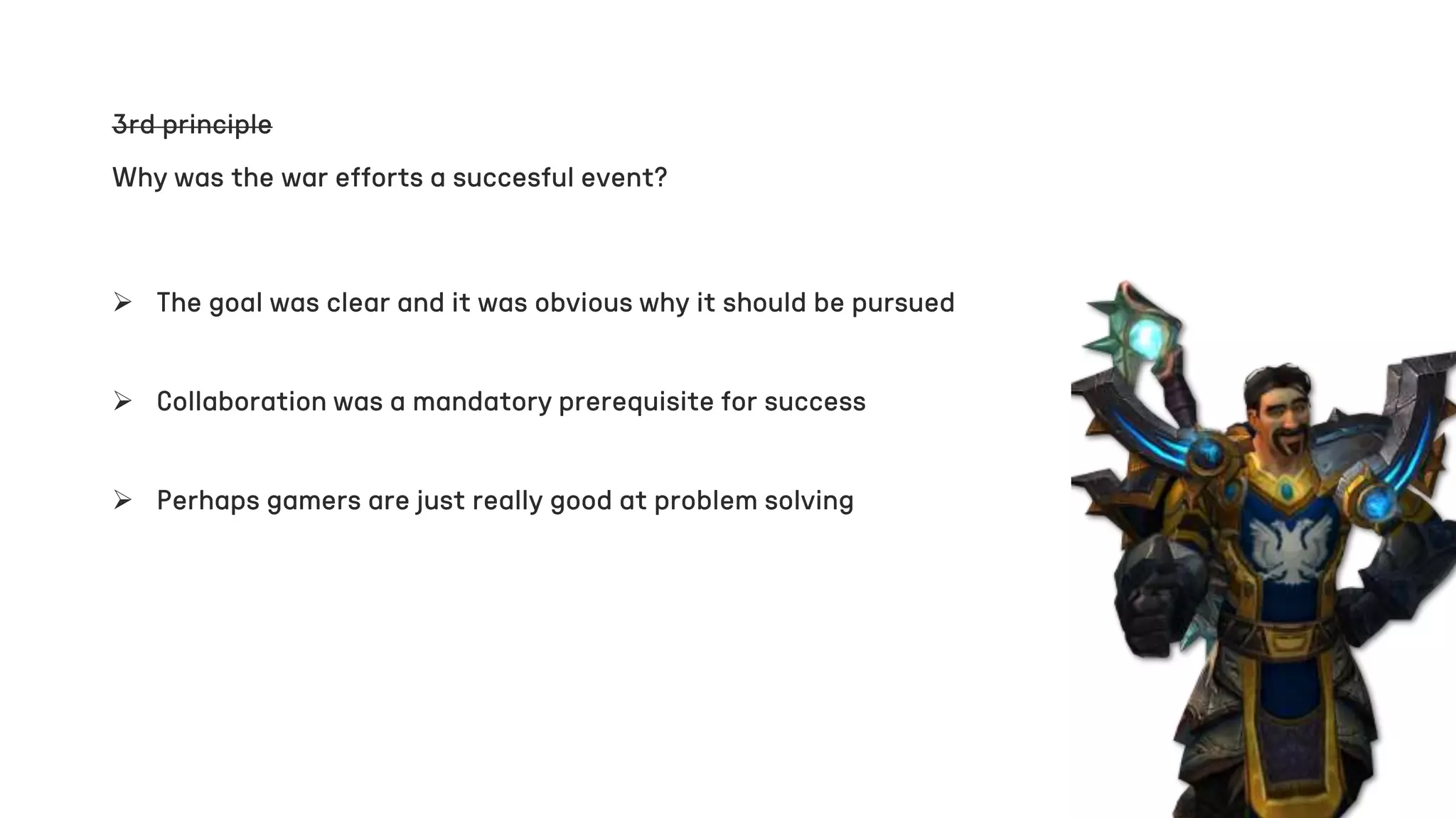  The goal was clear and it was obvious why it should be pursued
3rd principle
Why was the war efforts a succesful event?
 Collaboration was a mandatory prerequisite for success
 Perhaps gamers are just really good at problem solving
 