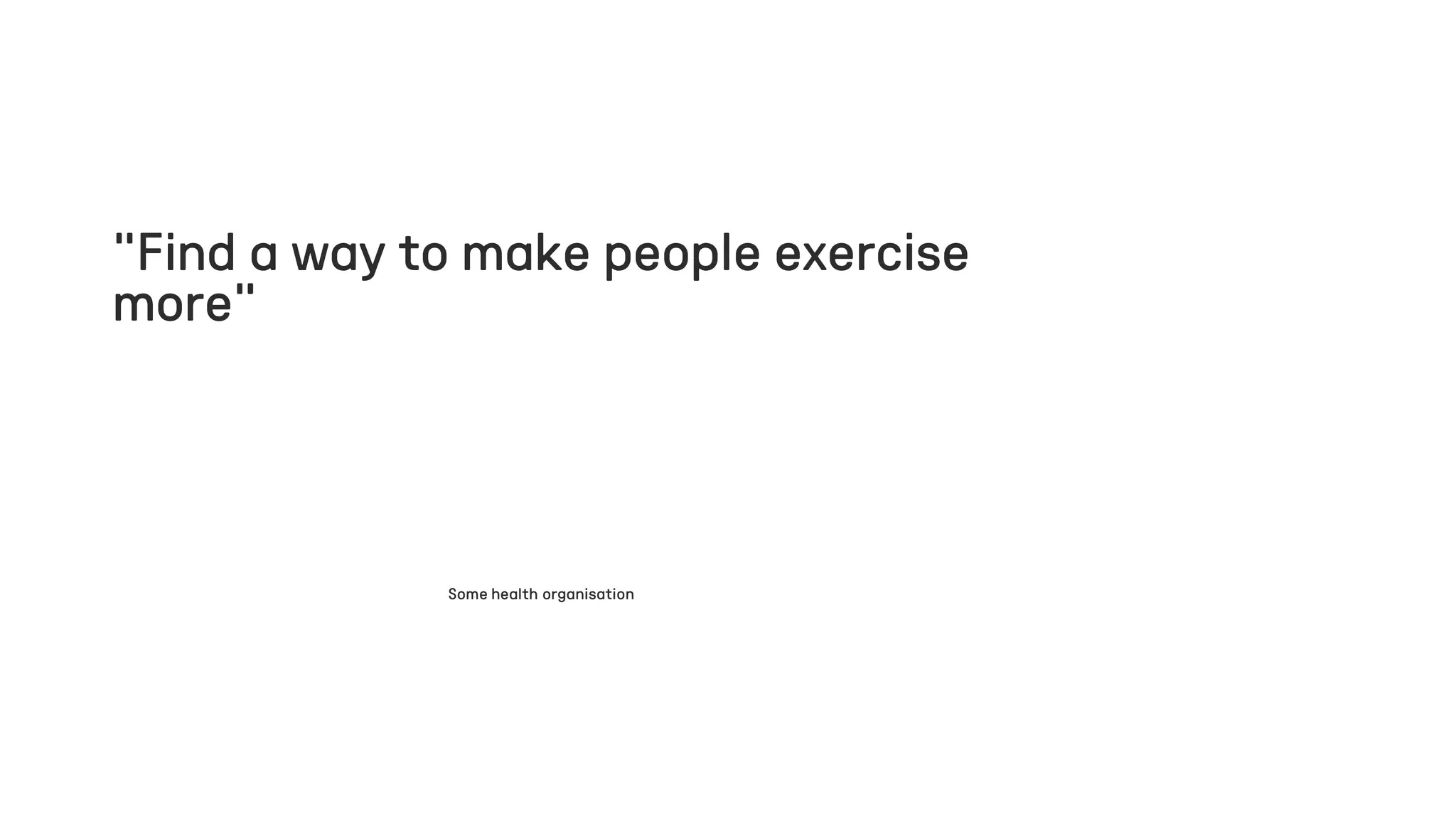 ”Find a way to make people exercise
more”
Some health organisation
 