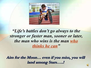 “ Life’s battles don’t go always to the stronger or faster man, sooner or later, the man who wins is the man  who thinks he can ” Aim for the Moon… even if you miss, you will land among Stars…..! 