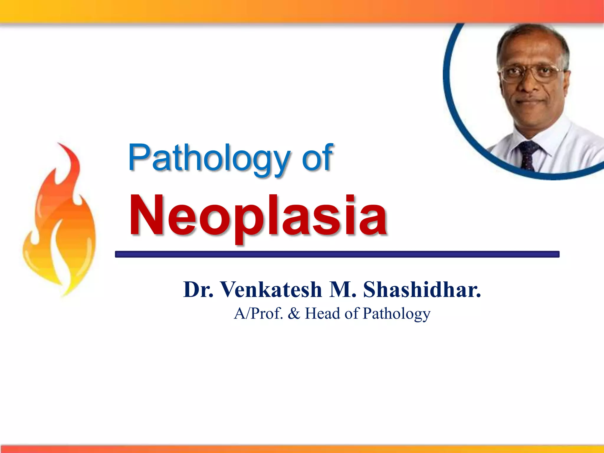 Pathology of 
Neoplasia 
Dr. Venkatesh M. Shashidhar. 
A/Prof. & Head of Pathology 
 