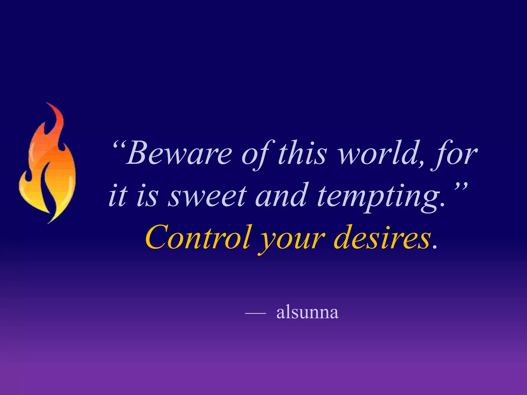 “Beware of this world, for 
it is sweet and tempting.” 
Control your desires. 
— alsunna 
 