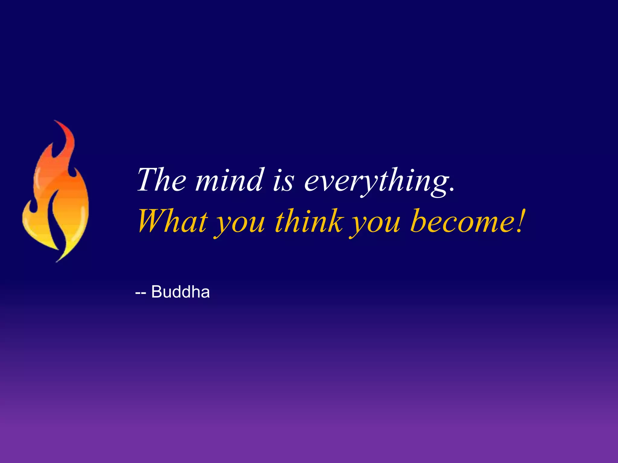 The mind is everything. 
What you think you become! 
-- Buddha 
 