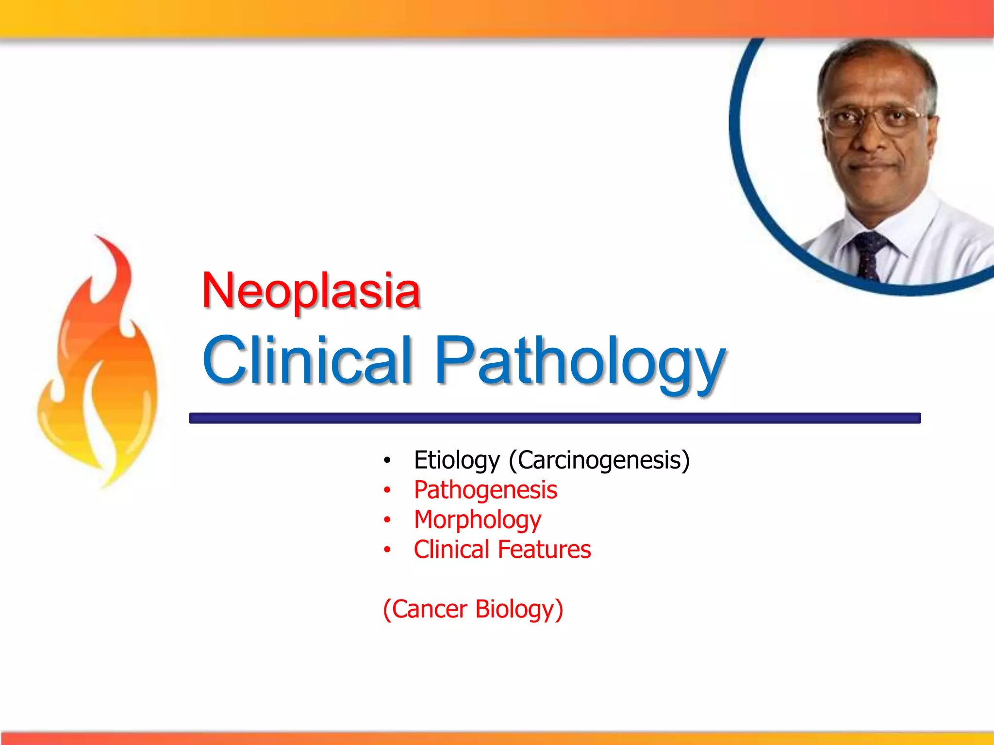 Neoplasia 
Clinical Pathology 
• Etiology (Carcinogenesis) 
• Pathogenesis 
• Morphology 
• Clinical Features 
(Cancer Biology) 
 