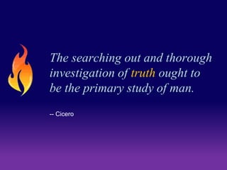 The searching out and thorough 
investigation of truth ought to 
be the primary study of man. 
-- Cicero 
 